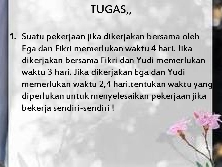 TUGAS, , 1. Suatu pekerjaan jika dikerjakan bersama oleh Ega dan Fikri memerlukan waktu