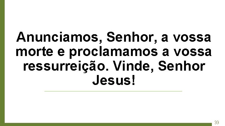 Anunciamos, Senhor, a vossa morte e proclamamos a vossa ressurreição. Vinde, Senhor Jesus! 33