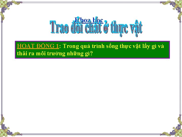 Khoa học HOẠT ĐỘNG 1: Trong quá trình sống thực vật lấy gì và