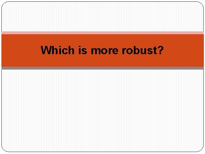 Which is more robust? 