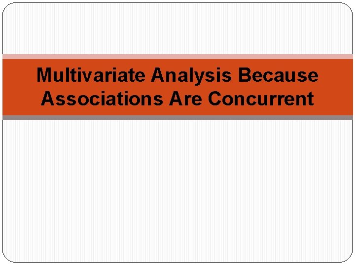 Multivariate Analysis Because Associations Are Concurrent 