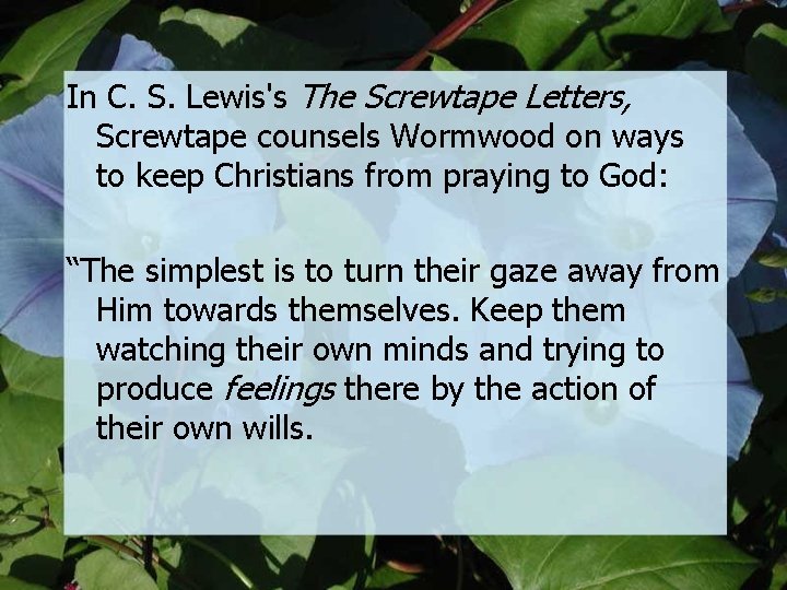 In C. S. Lewis's The Screwtape Letters, Screwtape counsels Wormwood on ways to keep