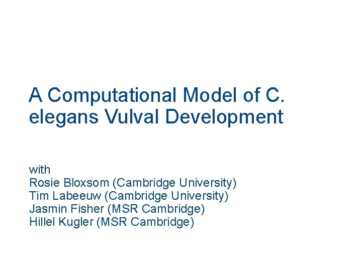 A Computational Model of C. elegans Vulval Development with Rosie Bloxsom (Cambridge University) Tim A Computational Model of C. elegans Vulval Development with Rosie Bloxsom (Cambridge University) Tim