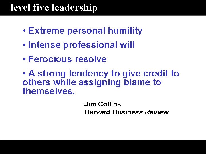 level five leadership • Extreme personal humility • Intense professional will • Ferocious resolve