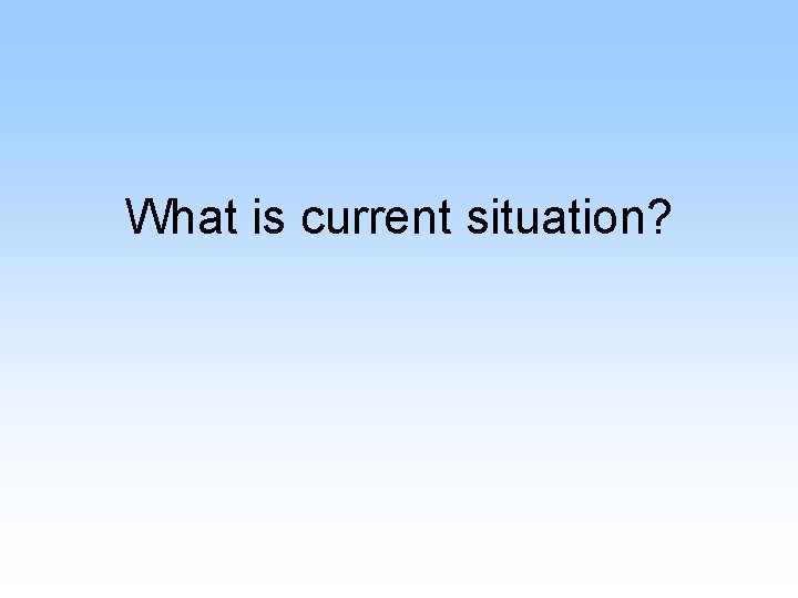 What is current situation? 