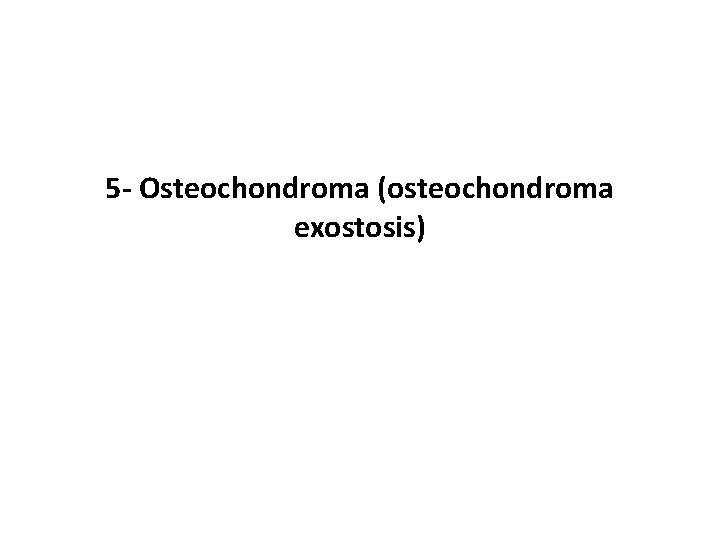 5 - Osteochondroma (osteochondroma exostosis) 