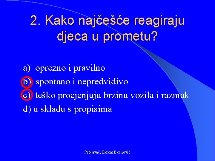 2. Kako najčešće reagiraju djeca u prometu? a) oprezno i pravilno b) spontano i