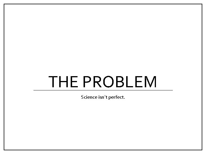 THE PROBLEM Science isn’t perfect. 