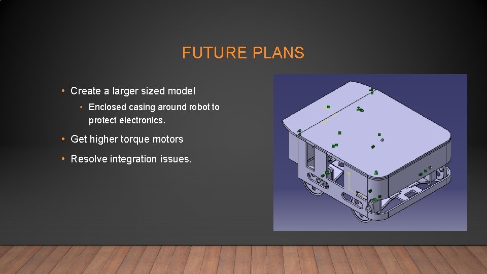 FUTURE PLANS • Create a larger sized model • Enclosed casing around robot to
