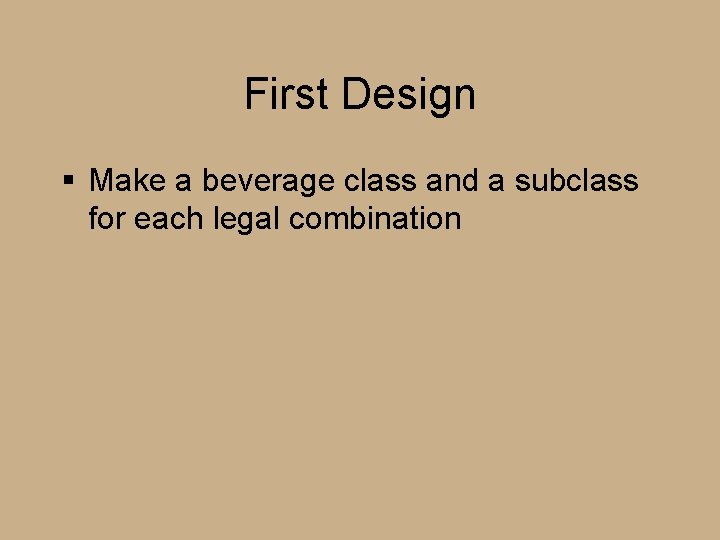 First Design § Make a beverage class and a subclass for each legal combination First Design § Make a beverage class and a subclass for each legal combination