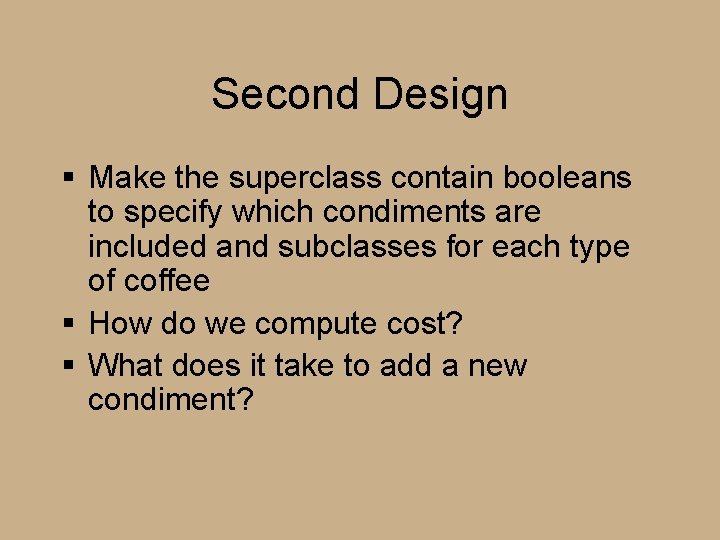 Second Design § Make the superclass contain booleans to specify which condiments are included Second Design § Make the superclass contain booleans to specify which condiments are included