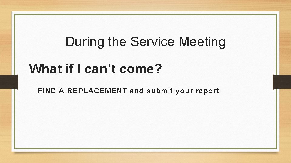 During the Service Meeting What if I can’t come? FIND A REPLACEMENT and submit