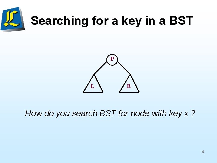 Searching for a key in a BST P L R How do you search