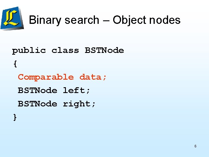 Binary search – Object nodes public class BSTNode { Comparable data; BSTNode left; BSTNode