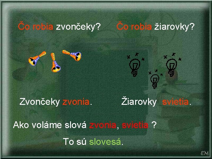 Čo robia zvončeky? Zvončeky zvonia. Čo robia žiarovky? Žiarovky svietia. Ako voláme slová zvonia,