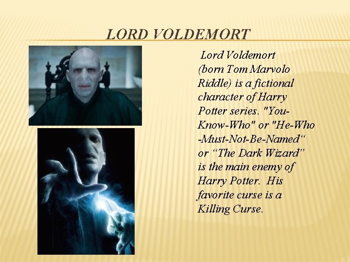 LORD VOLDEMORT Lord Voldemort (born Tom Marvolo Riddle) is a fictional character of Harry