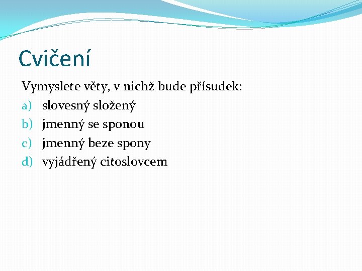 Cvičení Vymyslete věty, v nichž bude přísudek: a) slovesný složený b) jmenný se sponou