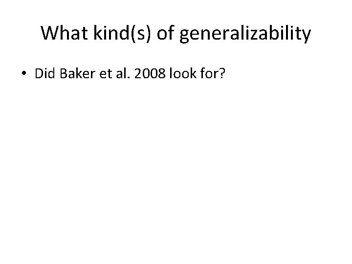 What kind(s) of generalizability • Did Baker et al. 2008 look for? 