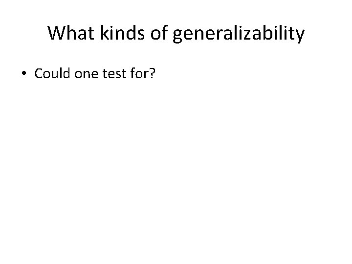 What kinds of generalizability • Could one test for? 