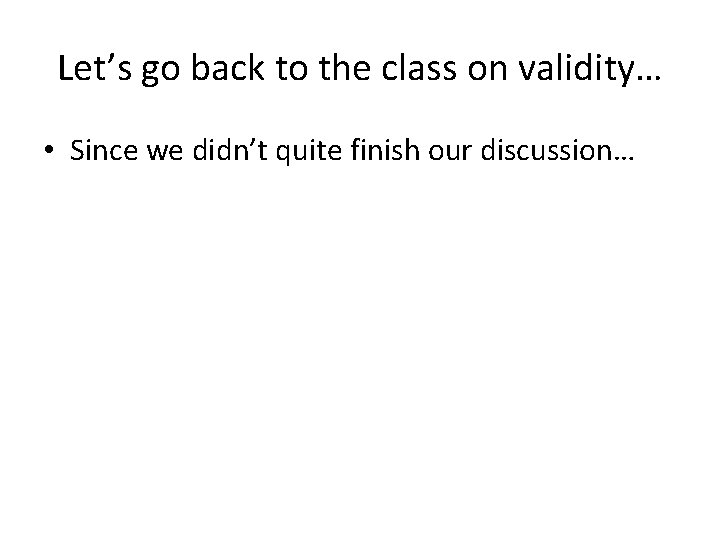 Let’s go back to the class on validity… • Since we didn’t quite finish