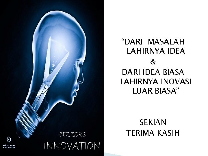 “DARI MASALAH LAHIRNYA IDEA & DARI IDEA BIASA LAHIRNYA INOVASI LUAR BIASA” SEKIAN TERIMA