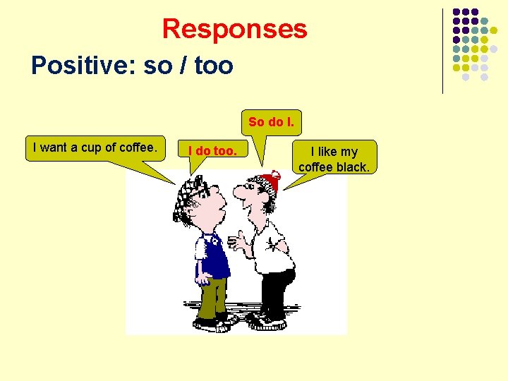 Responses Positive: so / too So do I. I want a cup of coffee.