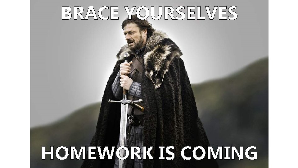 BRACE YOURSELVES HOMEWORK IS COMING 