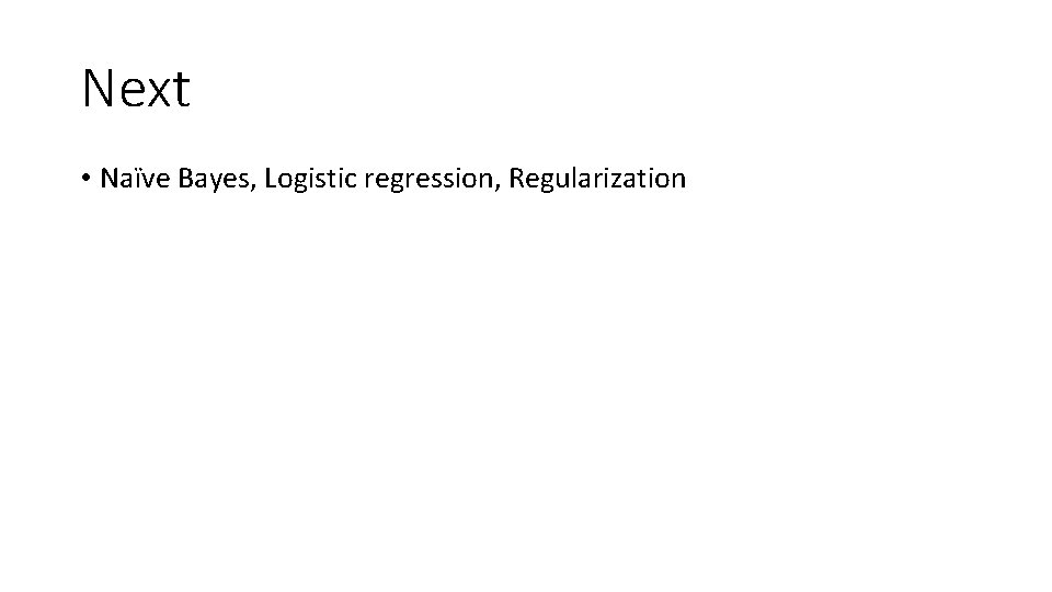 Next • Naïve Bayes, Logistic regression, Regularization 