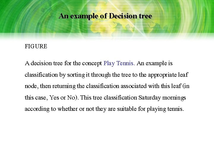 An example of Decision tree FIGURE A decision tree for the concept Play Tennis. An example of Decision tree FIGURE A decision tree for the concept Play Tennis.