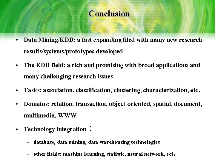 Conclusion • Data Mining/KDD: a fast expanding filed with many new research results/systems/prototypes developed Conclusion • Data Mining/KDD: a fast expanding filed with many new research results/systems/prototypes developed