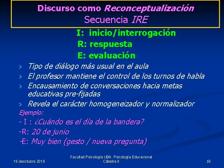 Discurso como Reconceptualización Secuencia IRE I: inicio/interrogación R: respuesta E: evaluación Tipo de diálogo