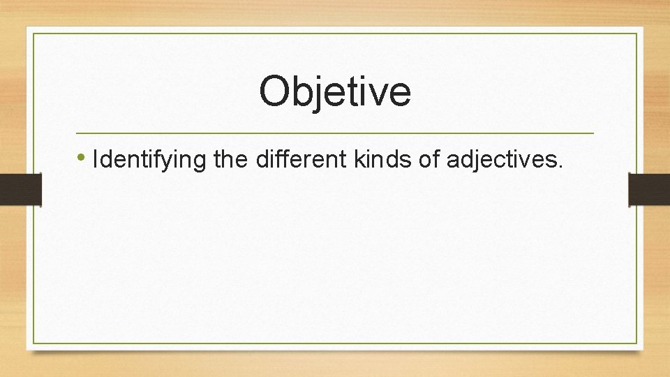 Objetive • Identifying the different kinds of adjectives. 