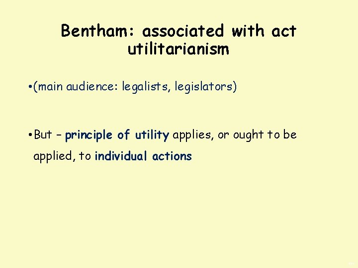 Bentham: associated with act utilitarianism • (main audience: legalists, legislators) • But – principle