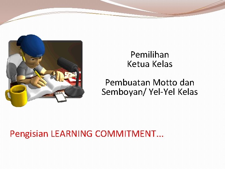 Pemilihan Ketua Kelas Pembuatan Motto dan Semboyan/ Yel-Yel Kelas Pengisian LEARNING COMMITMENT. . .