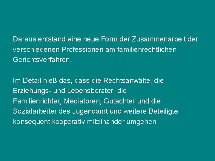 Daraus entstand eine neue Form der Zusammenarbeit der verschiedenen Professionen am familienrechtlichen Gerichtsverfahren. Im