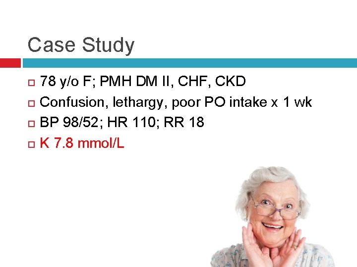 Case Study 78 y/o F; PMH DM II, CHF, CKD Confusion, lethargy, poor PO