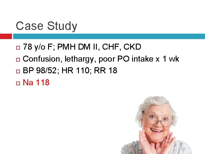 Case Study 78 y/o F; PMH DM II, CHF, CKD Confusion, lethargy, poor PO