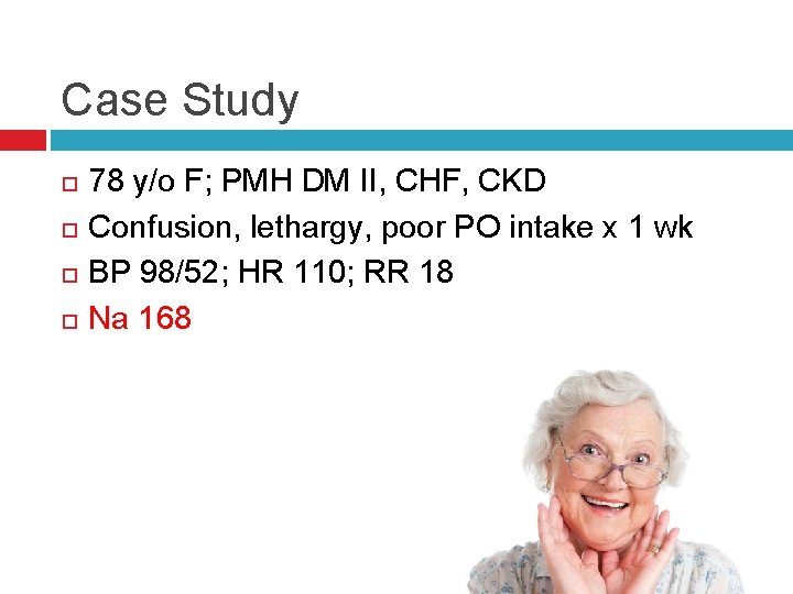 Case Study 78 y/o F; PMH DM II, CHF, CKD Confusion, lethargy, poor PO