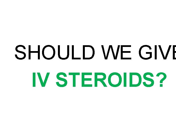 SHOULD WE GIVE IV STEROIDS? 