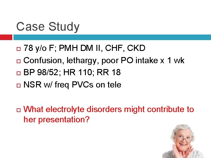 Case Study 78 y/o F; PMH DM II, CHF, CKD Confusion, lethargy, poor PO