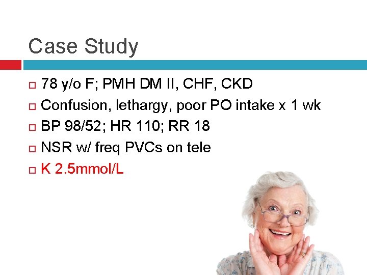 Case Study 78 y/o F; PMH DM II, CHF, CKD Confusion, lethargy, poor PO