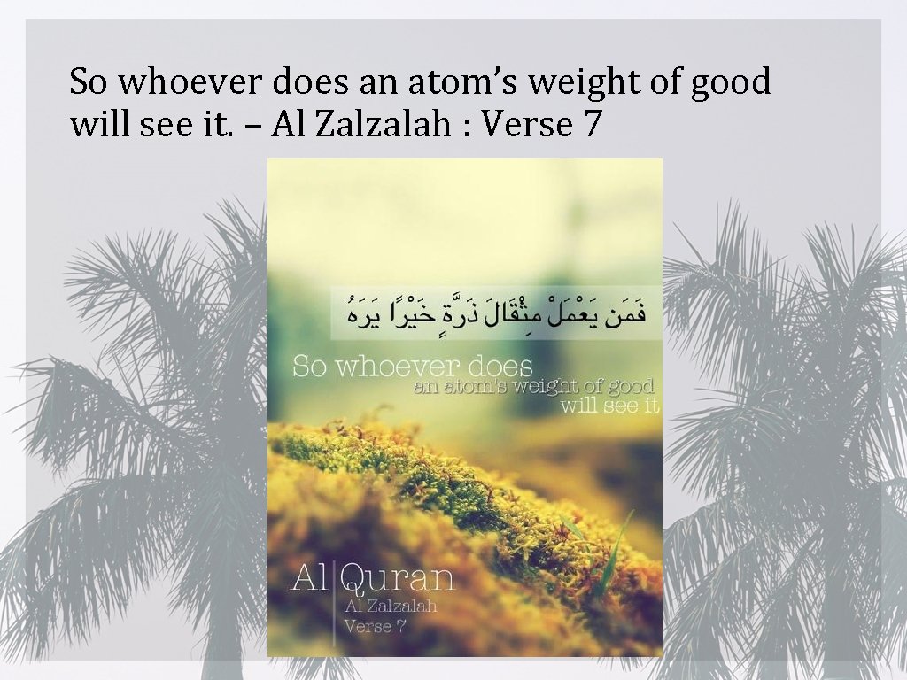 So whoever does an atom’s weight of good will see it. – Al Zalzalah