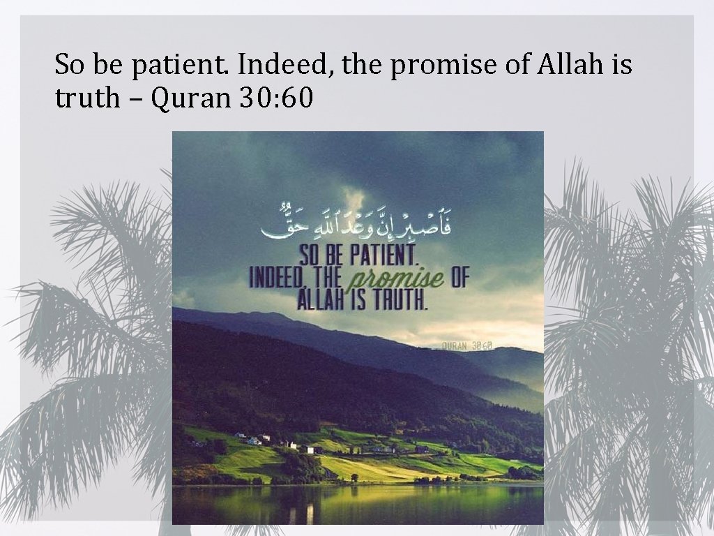 So be patient. Indeed, the promise of Allah is truth – Quran 30: 60