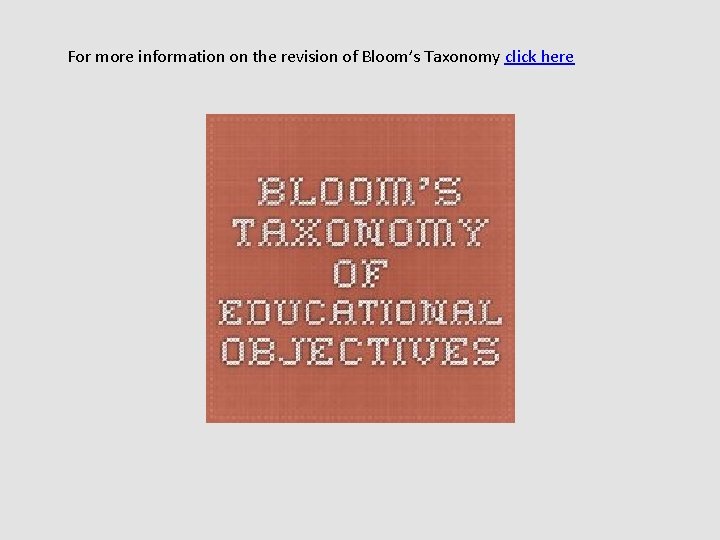 For more information on the revision of Bloom’s Taxonomy click here  For more information on the revision of Bloom’s Taxonomy click here