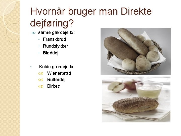 Hvornår bruger man Direkte dejføring? Varme gærdeje fx: ◦ Franskbrød ◦ Rundstykker ◦ Bløddej