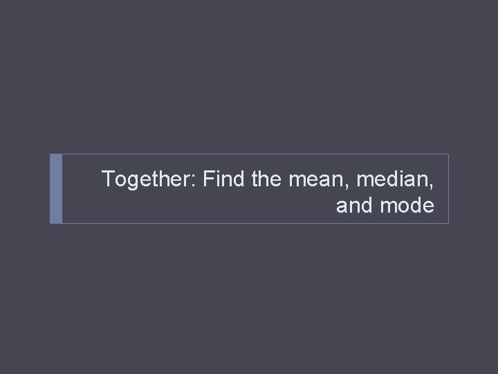 Together: Find the mean, median, and mode 