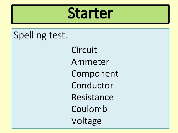 Starter Spelling test! Circuit Ammeter Component Conductor Resistance Coulomb Voltage 