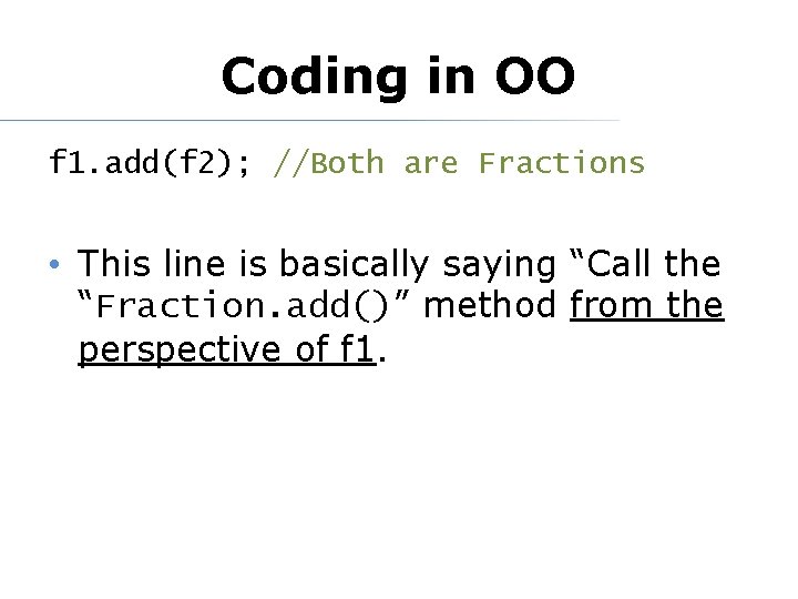 Coding in OO f 1. add(f 2); //Both are Fractions • This line is