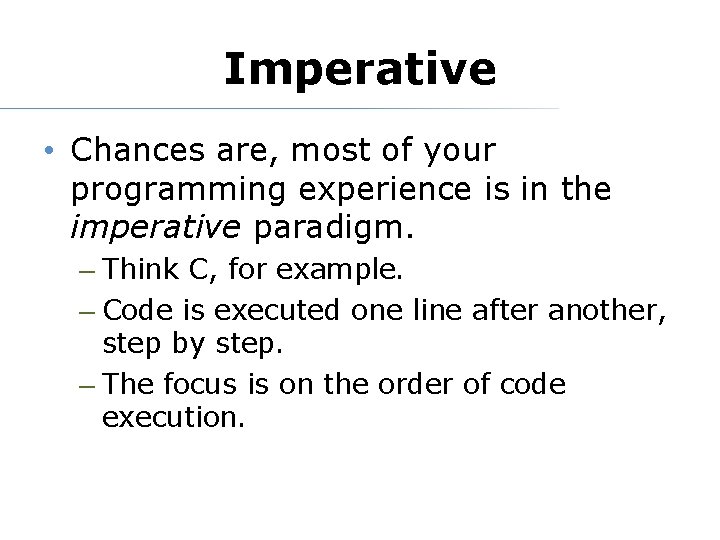 Imperative • Chances are, most of your programming experience is in the imperative paradigm.