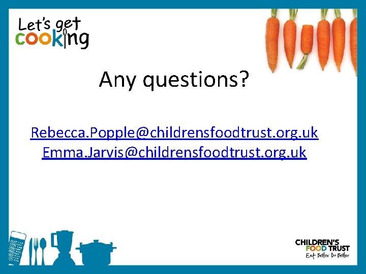 Any questions? Rebecca. Popple@childrensfoodtrust. org. uk Emma. Jarvis@childrensfoodtrust. org. uk 